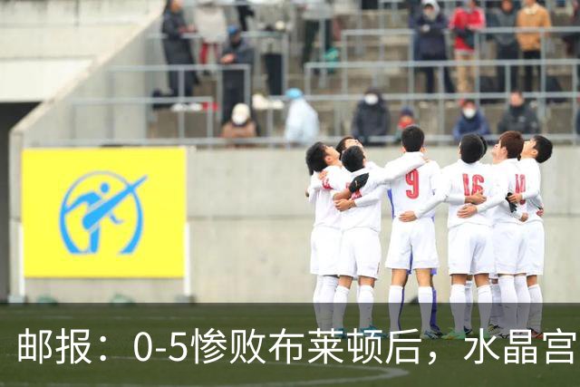 邮报：0-5惨败布莱顿后，水晶宫主帅主教练帅位告急，可能下课